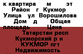 3-к квартира, 60 м², 5/5 эт. › Район ­ г. Кукмор › Улица ­ ул. Ворошилова › Дом ­ д.20 › Общая площадь ­ 60 › Цена ­ 1 450 000 - Татарстан респ., Кукморский р-н, КУКМОР пгт Недвижимость » Квартиры продажа   . Татарстан респ.